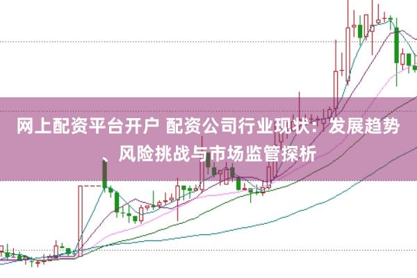网上配资平台开户 配资公司行业现状:发展趋势、风险挑战与市场监管探析