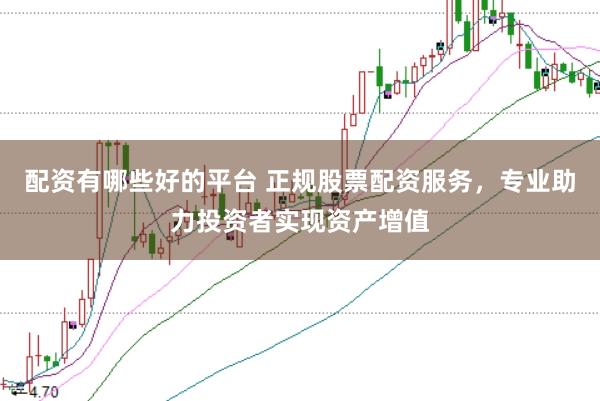 配资有哪些好的平台 正规股票配资服务，专业助力投资者实现资产增值