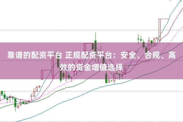 靠谱的配资平台 正规配资平台:安全、合规、高效的资金增值选择