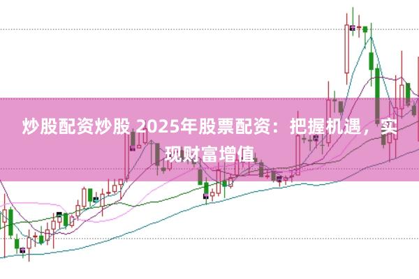 炒股配资炒股 2025年股票配资：把握机遇，实现财富增值