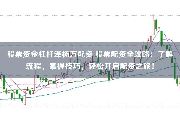 股票资金杠杆泽杨方配资 股票配资全攻略:了解流程,掌握技巧,轻松开启配资之旅!
