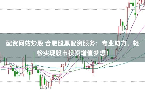 配资网站炒股 合肥股票配资服务：专业助力，轻松实现股市投资增值梦想！
