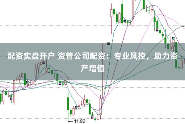 配资实盘开户 资管公司配资:专业风控,助力资产增值