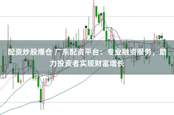 配资炒股爆仓 广东配资平台:专业融资服务,助力投资者实现财富增长