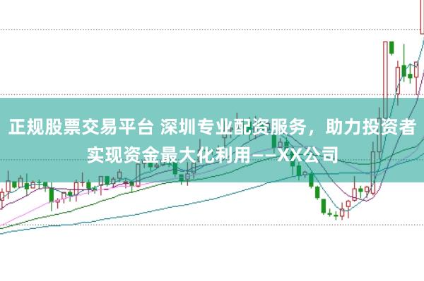 正规股票交易平台 深圳专业配资服务，助力投资者实现资金最大化利用——XX公司