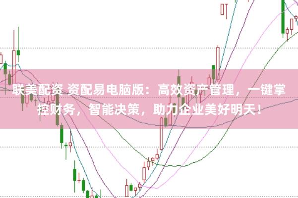 联美配资 资配易电脑版:高效资产管理,一键掌控财务,智能决策,助力企业美好明天!
