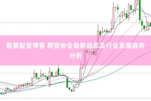 股票配资博客 期货协会最新动态及行业发展趋势分析