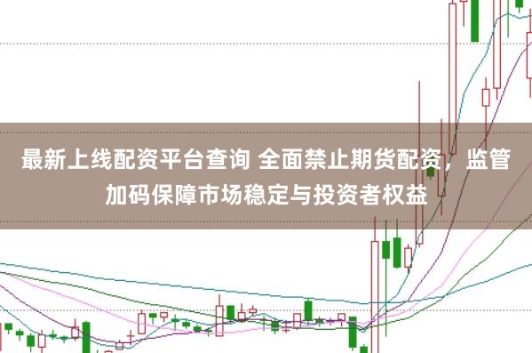 最新上线配资平台查询 全面禁止期货配资，监管加码保障市场稳定与投资者权益