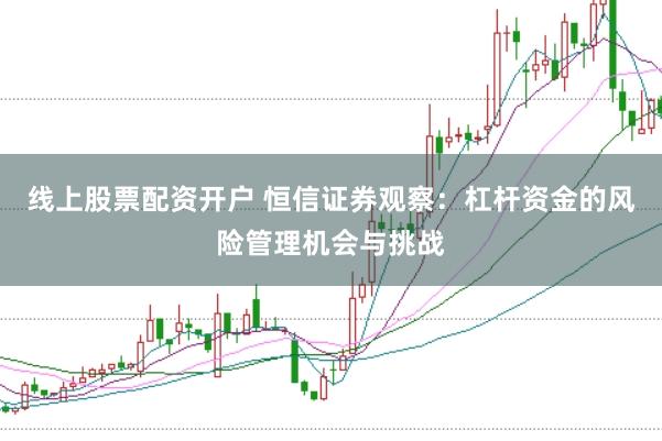 线上股票配资开户 恒信证券观察:杠杆资金的风险管理机会与挑战