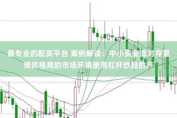 最专业的配资平台 案例解读：中小资金面对存量博弈格局的市场环境使用杠杆炒股的产