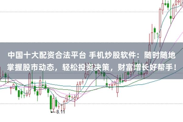 中国十大配资合法平台 手机炒股软件:随时随地掌握股市动态,轻松投资决策,财富增长好帮手!