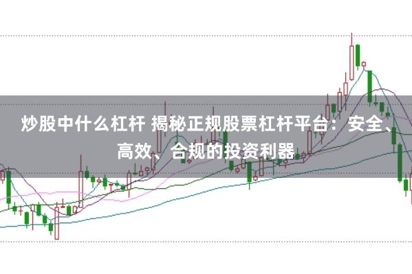炒股中什么杠杆 揭秘正规股票杠杆平台：安全、高效、合规的投资利器