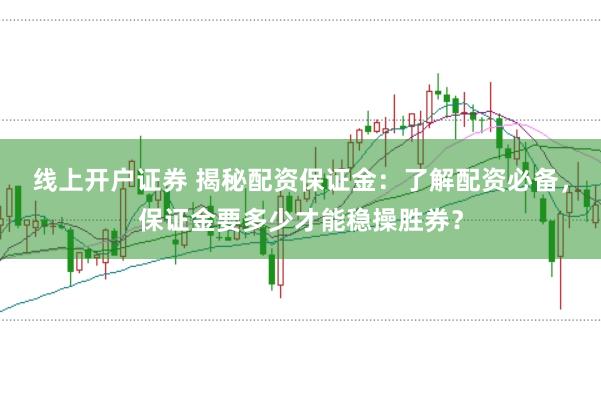 线上开户证券 揭秘配资保证金：了解配资必备，保证金要多少才能稳操胜券？