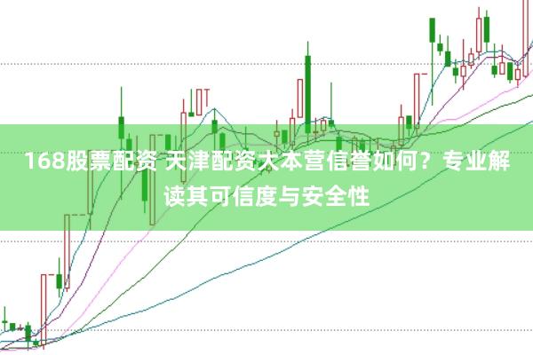 168股票配资 天津配资大本营信誉如何？专业解读其可信度与安全性