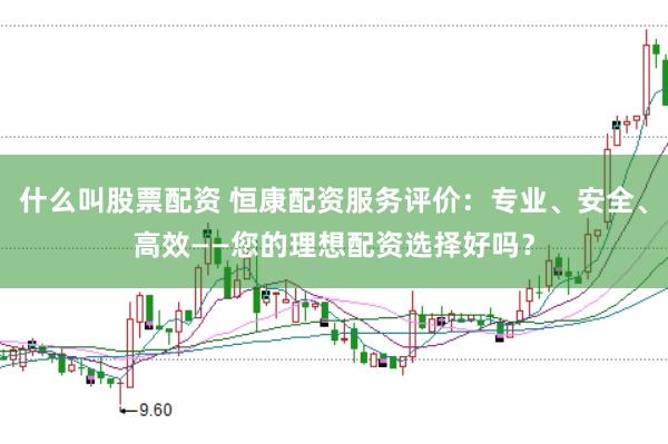 什么叫股票配资 恒康配资服务评价：专业、安全、高效——您的理想配资选择好吗？