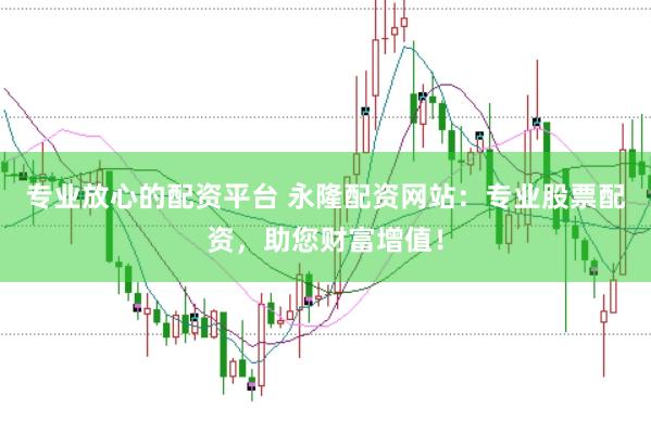 专业放心的配资平台 永隆配资网站:专业股票配资,助您财富增值!
