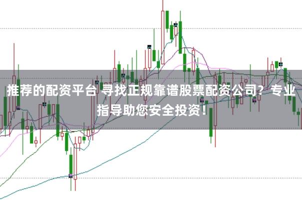 推荐的配资平台 寻找正规靠谱股票配资公司?专业指导助您安全投资!