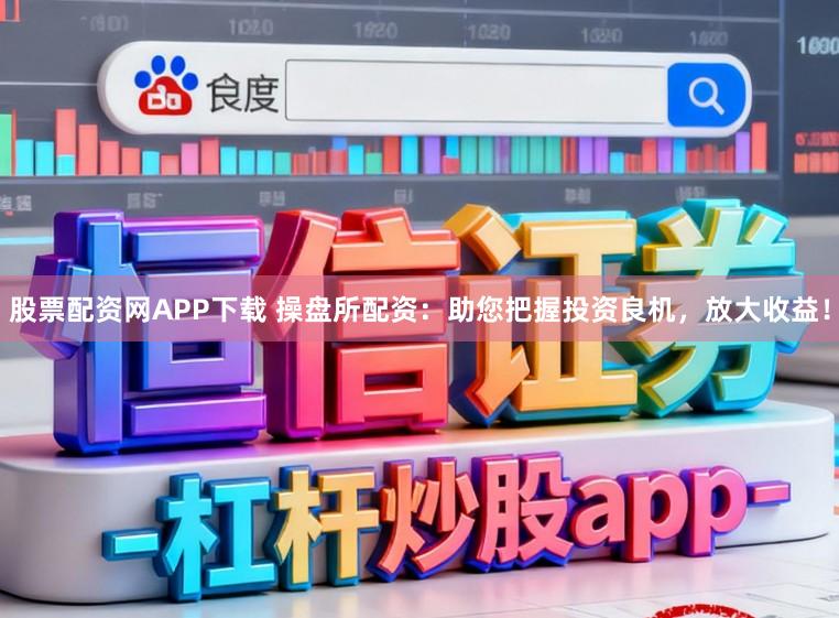 股票配资网APP下载 操盘所配资：助您把握投资良机，放大收益！