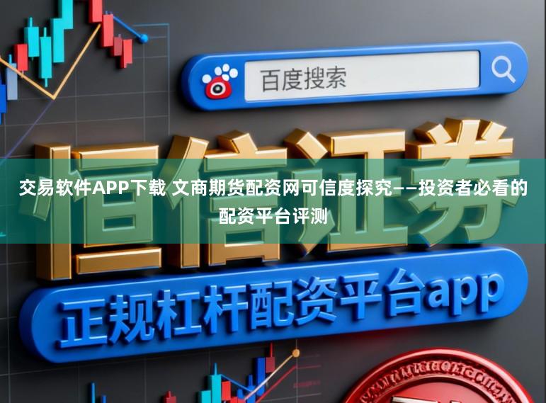 交易软件APP下载 文商期货配资网可信度探究——投资者必看的配资平台评测