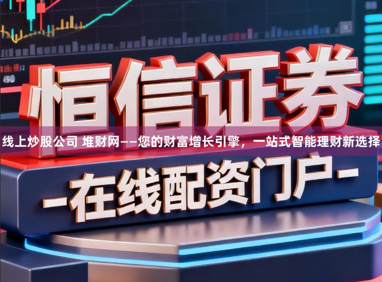 线上炒股公司 堆财网——您的财富增长引擎，一站式智能理财新选择